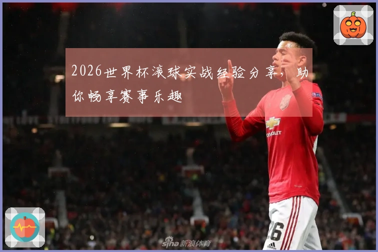 2026世界杯滚球实战经验分享，助你畅享赛事乐趣