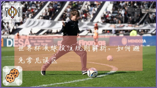 世界杯滚球投注规则解析，如何避免常见误区