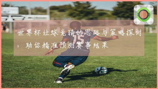 世界杯让球竞猜的思路与策略探讨，助你精准预测赛事结果