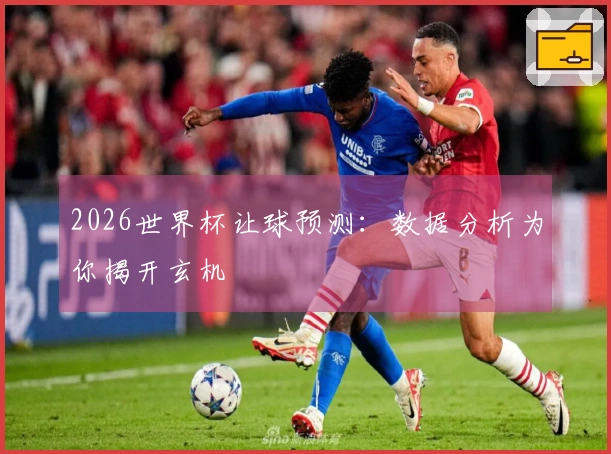 2026世界杯让球预测：数据分析为你揭开玄机