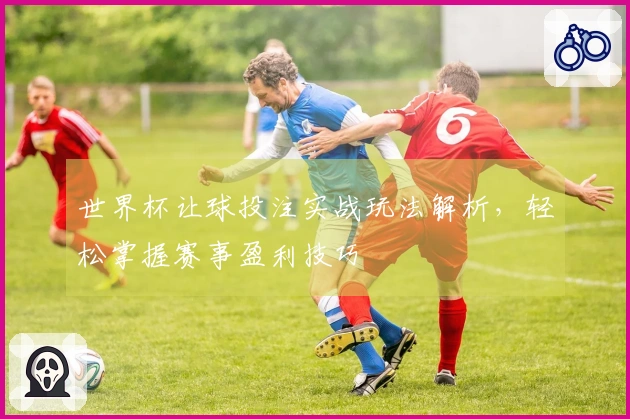 世界杯让球投注实战玩法解析，轻松掌握赛事盈利技巧