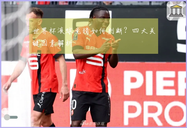 世界杯滚球竞猜如何判断？四大关键因素解析