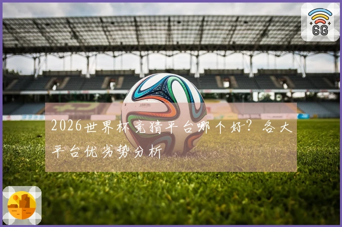2026世界杯竞猜平台哪个好？各大平台优劣势分析