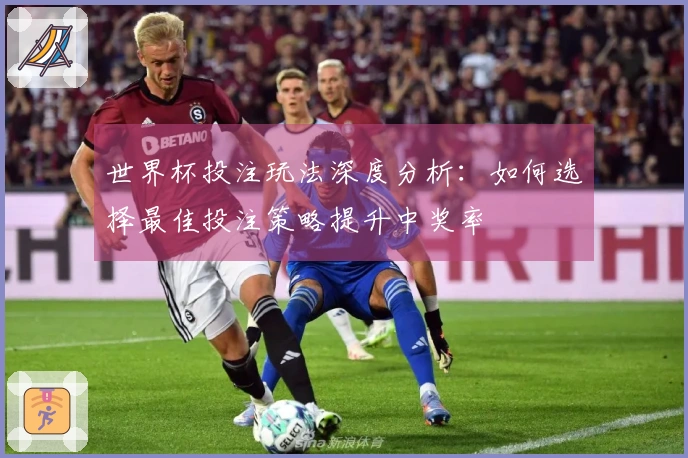 世界杯投注玩法深度分析：如何选择最佳投注策略提升中奖率