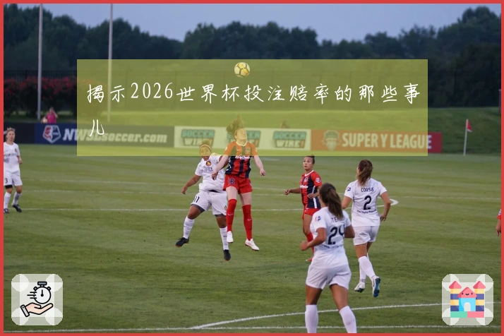 揭示2026世界杯投注赔率的那些事儿