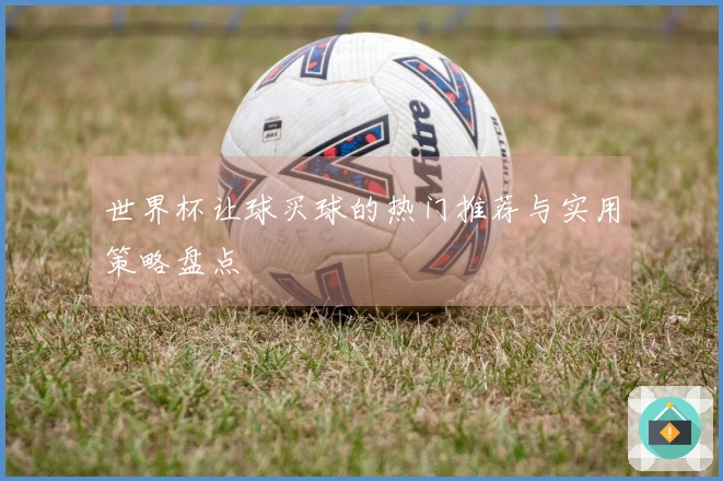 世界杯让球买球的热门推荐与实用策略盘点