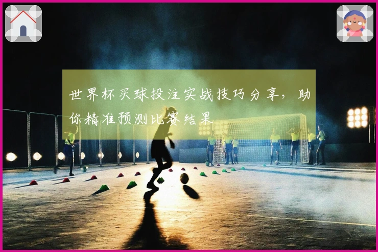 世界杯买球投注实战技巧分享，助你精准预测比赛结果