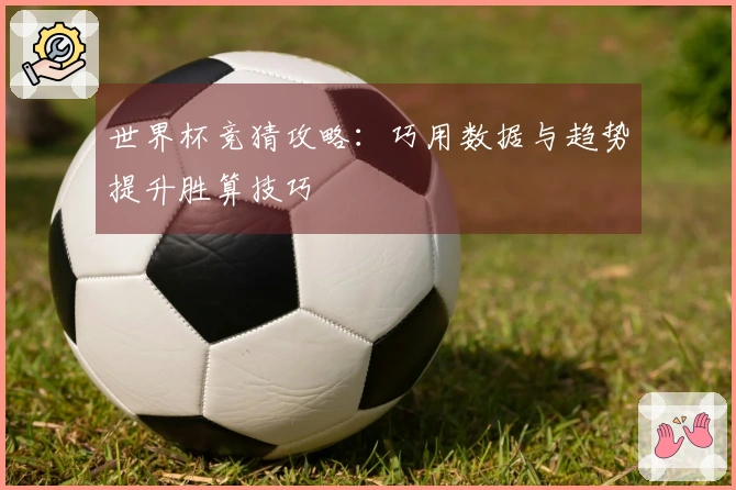 世界杯竞猜攻略：巧用数据与趋势提升胜算技巧