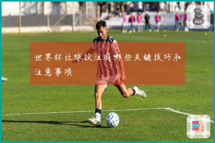 世界杯让球投注有哪些关键技巧和注意事项