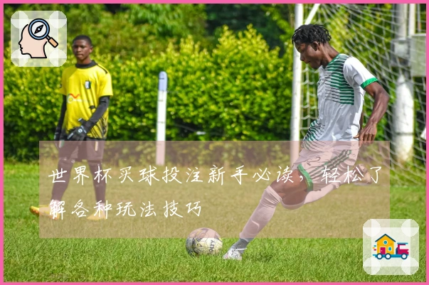 世界杯买球投注新手必读，轻松了解各种玩法技巧