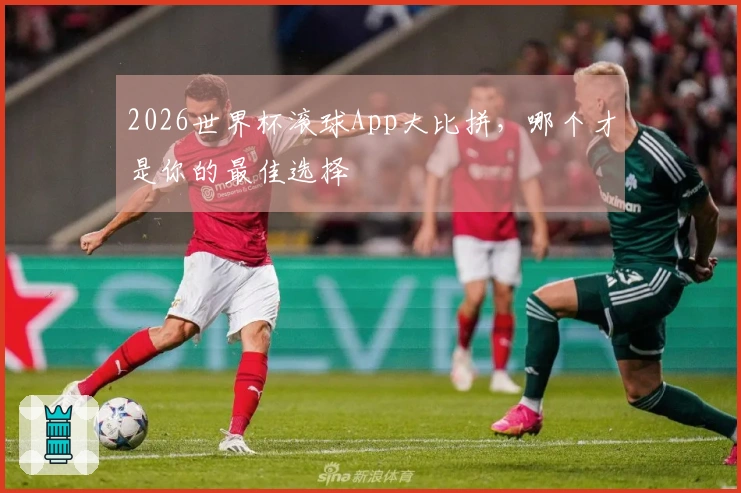 2026世界杯滚球App大比拼，哪个才是你的最佳选择
