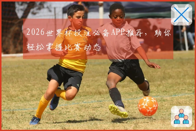 2026世界杯投注必备APP推荐，助你轻松掌握比赛动态