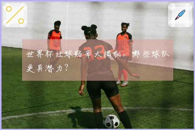 世界杯让球赔率大揭秘，哪些球队更具潜力？