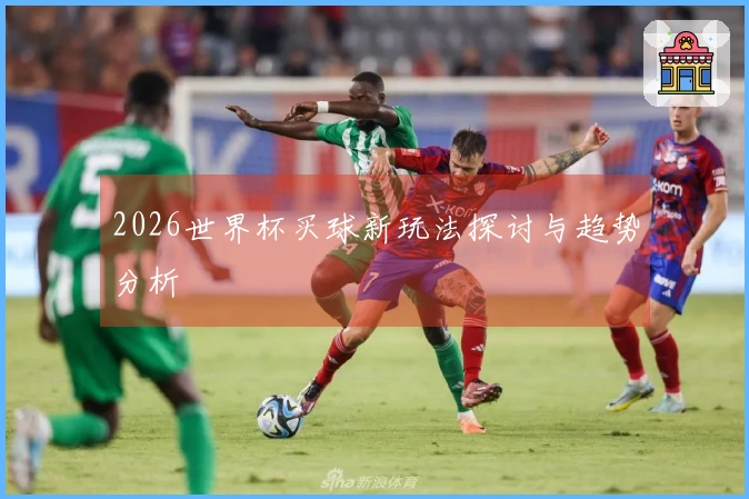 2026世界杯买球新玩法探讨与趋势分析