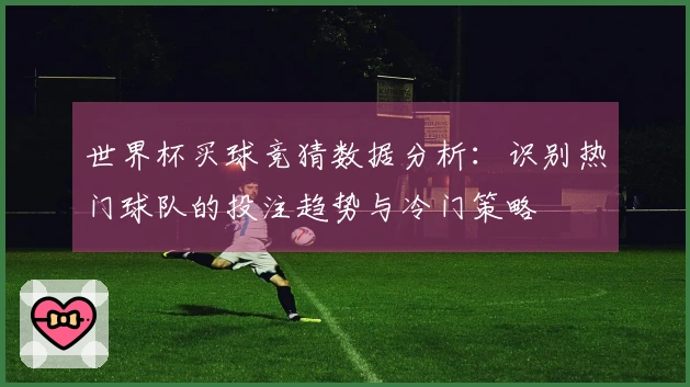 世界杯买球竞猜数据分析：识别热门球队的投注趋势与冷门策略