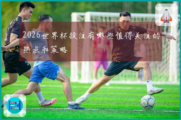2026世界杯投注有哪些值得关注的热点和策略