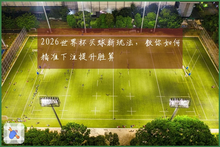 2026世界杯买球新玩法，教你如何精准下注提升胜算