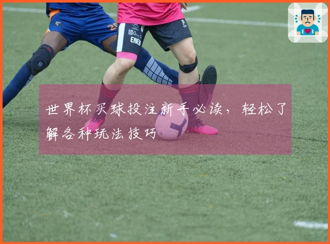 世界杯买球投注新手必读，轻松了解各种玩法技巧