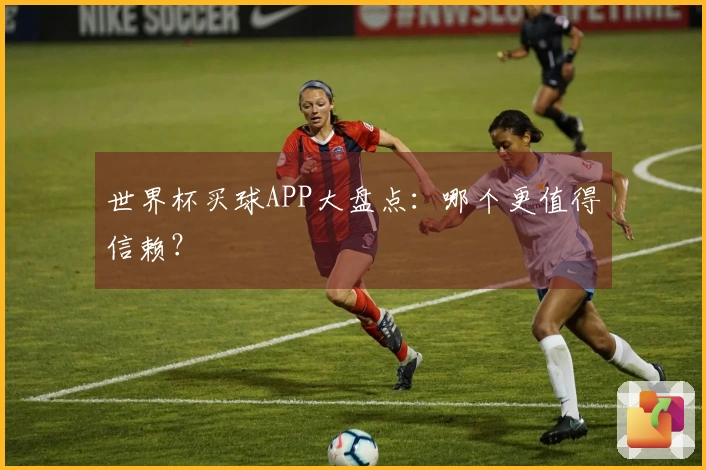 世界杯买球APP大盘点：哪个更值得信赖？