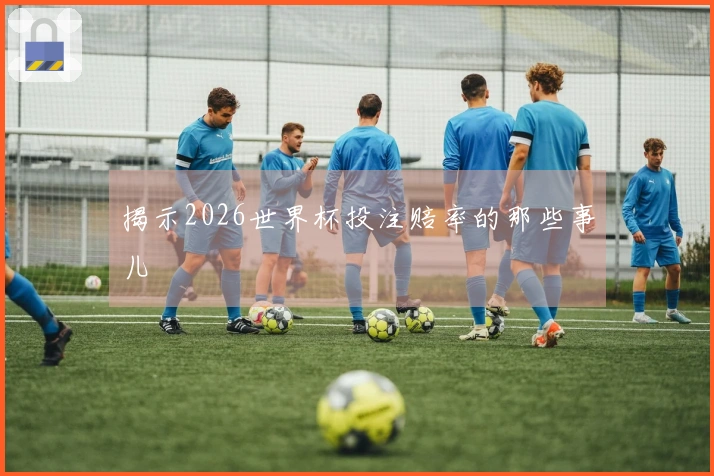 揭示2026世界杯投注赔率的那些事儿