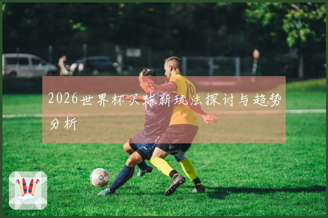2026世界杯买球新玩法探讨与趋势分析