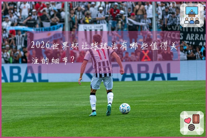 2026世界杯让球玩法有哪些值得关注的细节？