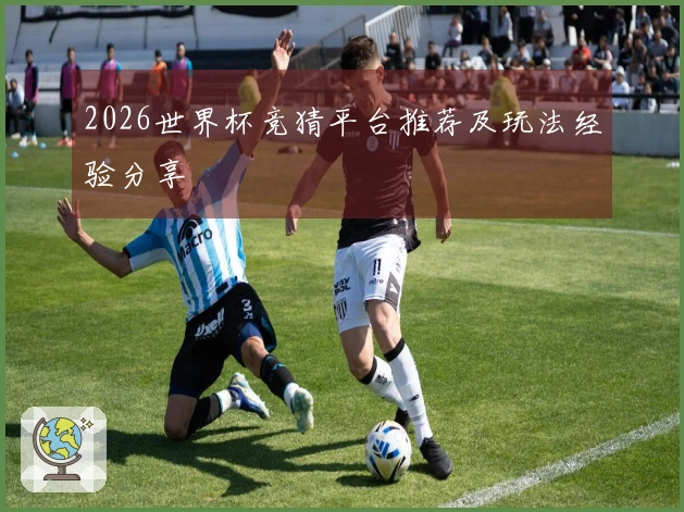 2026世界杯竞猜平台推荐及玩法经验分享