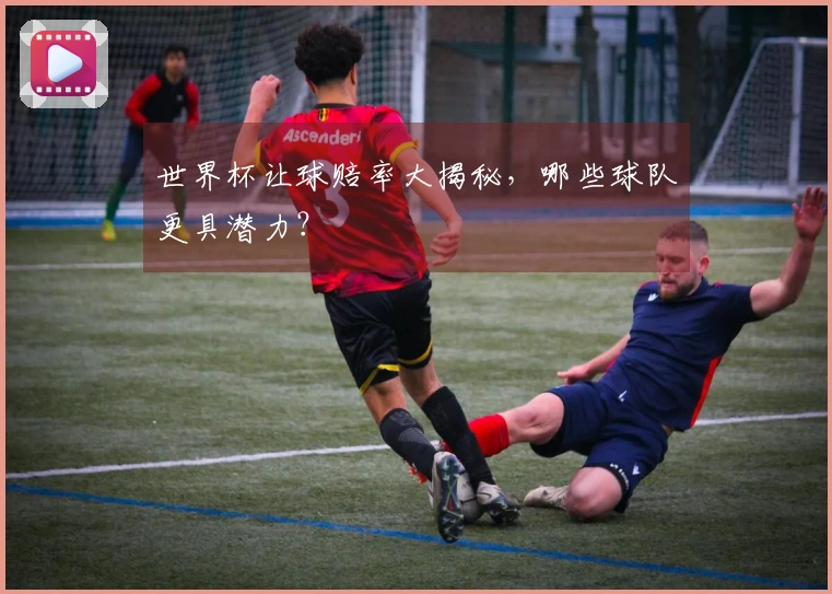 世界杯让球赔率大揭秘，哪些球队更具潜力？