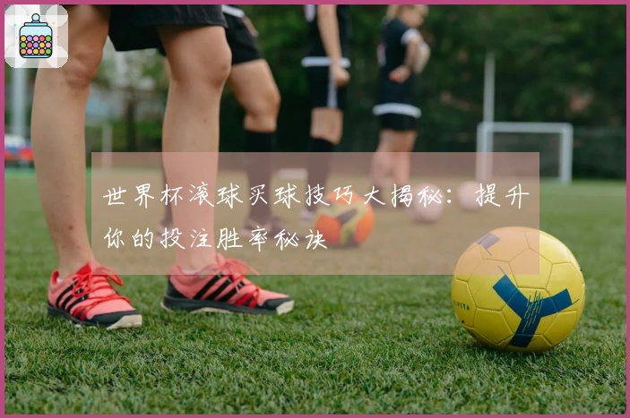 世界杯滚球买球技巧大揭秘：提升你的投注胜率秘诀