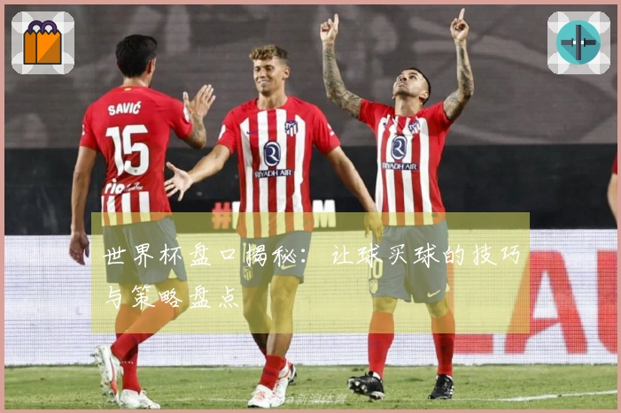 世界杯盘口揭秘：让球买球的技巧与策略盘点