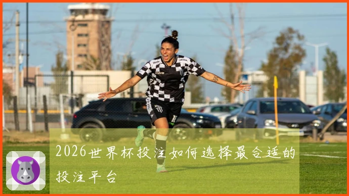 2026世界杯投注如何选择最合适的投注平台